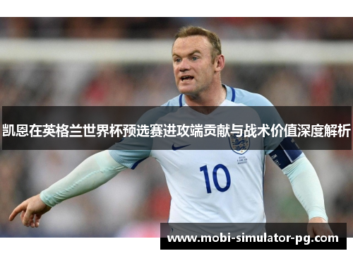 凯恩在英格兰世界杯预选赛进攻端贡献与战术价值深度解析
