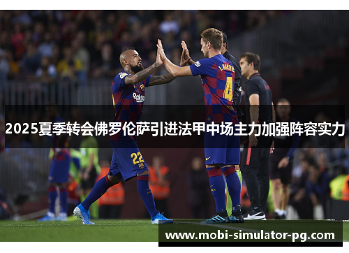 2025夏季转会佛罗伦萨引进法甲中场主力加强阵容实力