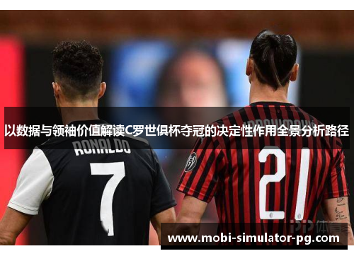 以数据与领袖价值解读C罗世俱杯夺冠的决定性作用全景分析路径