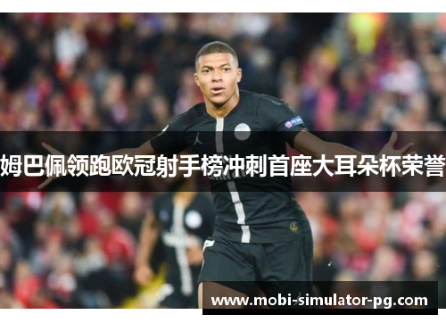 姆巴佩领跑欧冠射手榜冲刺首座大耳朵杯荣誉