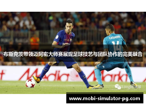 布斯克茨带领迈阿密大师赛展现足球技艺与团队协作的完美融合