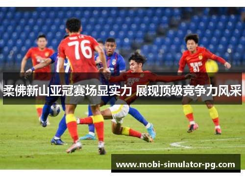 柔佛新山亚冠赛场显实力 展现顶级竞争力风采