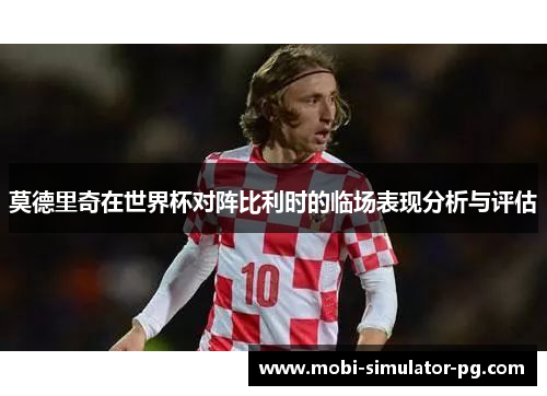莫德里奇在世界杯对阵比利时的临场表现分析与评估