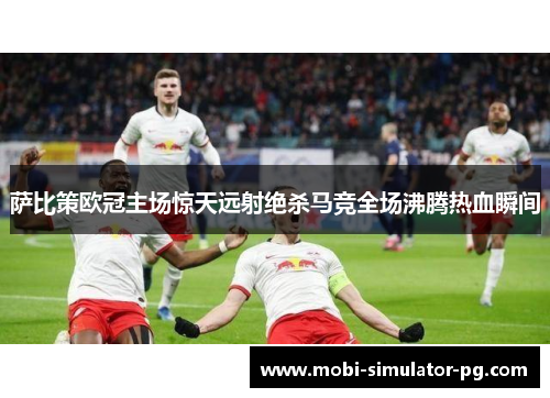萨比策欧冠主场惊天远射绝杀马竞全场沸腾热血瞬间