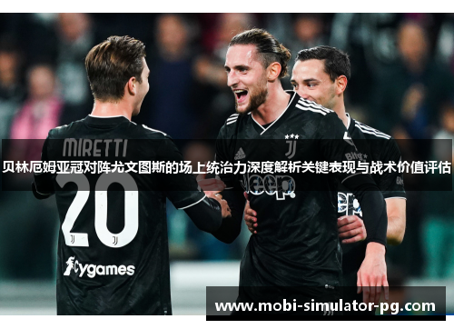 贝林厄姆亚冠对阵尤文图斯的场上统治力深度解析关键表现与战术价值评估