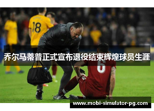 乔尔马蒂普正式宣布退役结束辉煌球员生涯