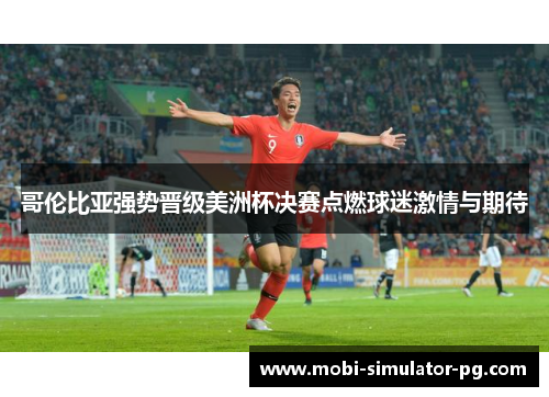 哥伦比亚强势晋级美洲杯决赛点燃球迷激情与期待 哥伦比亚强势晋级美洲杯决赛点燃球迷激情与期待