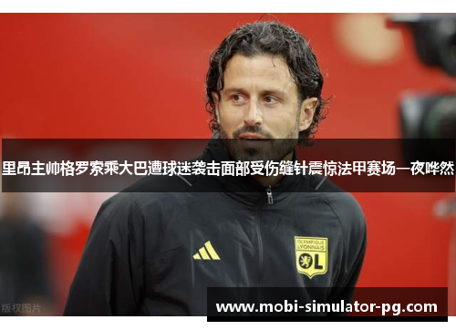 里昂主帅格罗索乘大巴遭球迷袭击面部受伤缝针震惊法甲赛场一夜哗然