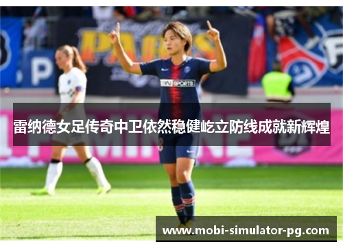 雷纳德女足传奇中卫依然稳健屹立防线成就新辉煌