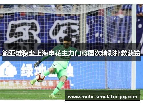 鲍亚雄稳坐上海申花主力门将屡次精彩扑救获赞 鲍亚雄稳坐上海申花主力门将屡次精彩扑救获赞