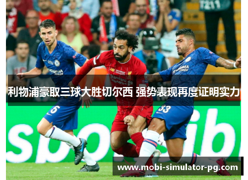利物浦豪取三球大胜切尔西 强势表现再度证明实力 利物浦豪取三球大胜切尔西 强势表现再度证明实力