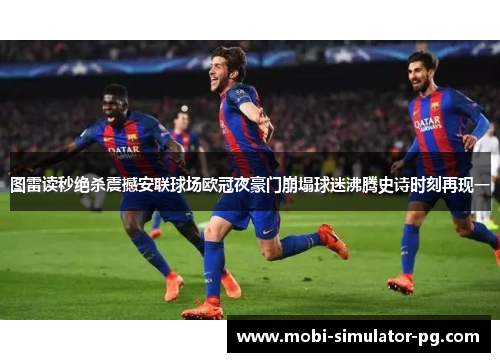 图雷读秒绝杀震撼安联球场欧冠夜豪门崩塌球迷沸腾史诗时刻再现一
