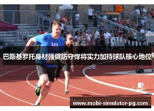巴斯基罗托身材强健防守悍将实力加持球队核心地位
